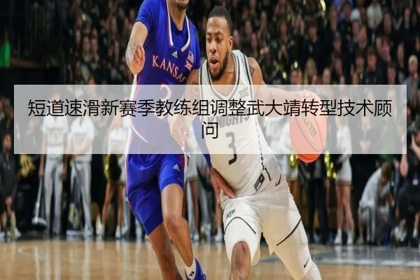 短道速滑新赛季教练组调整武大靖转型技术顾问