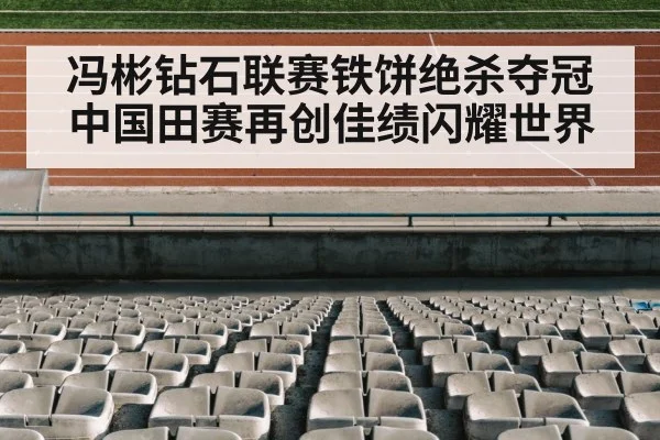 冯彬钻石联赛铁饼绝杀夺冠 中国田赛再创佳绩闪耀世界