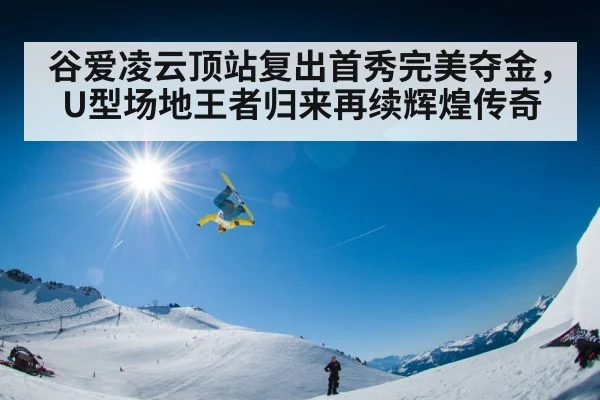 谷爱凌云顶站复出首秀完美夺金，U型场地王者归来再续辉煌传奇