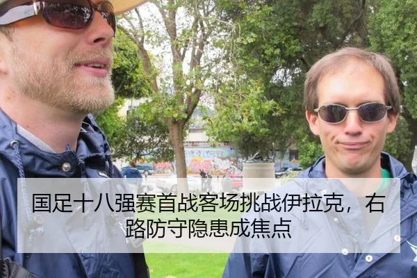 国足十八强赛首战客场挑战伊拉克，右路防守隐患成焦点