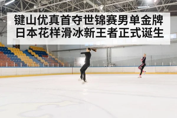 键山优真首夺世锦赛男单金牌日本花样滑冰新王者正式诞生