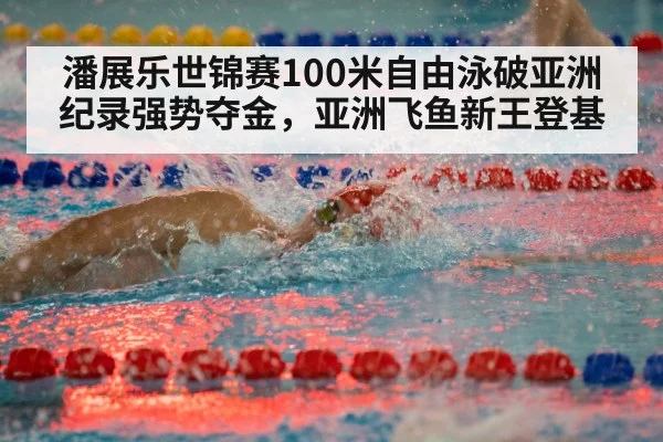 潘展乐世锦赛100米自由泳破亚洲纪录强势夺金，亚洲飞鱼新王登基
