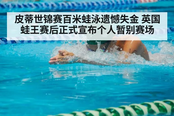 皮蒂世锦赛百米蛙泳遗憾失金 英国蛙王赛后正式宣布个人暂别赛场