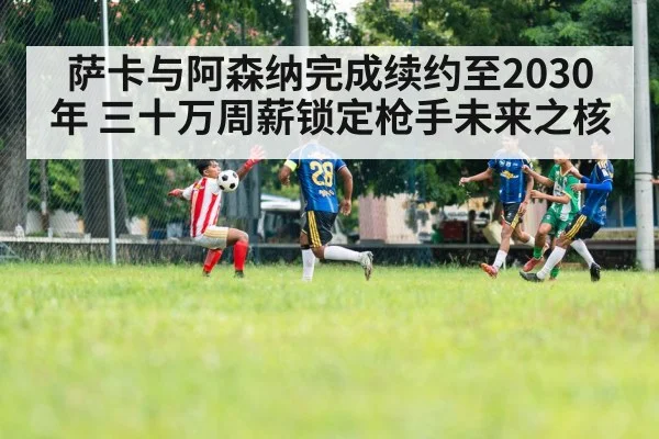 萨卡与阿森纳完成续约至2030年 三十万周薪锁定枪手未来之核
