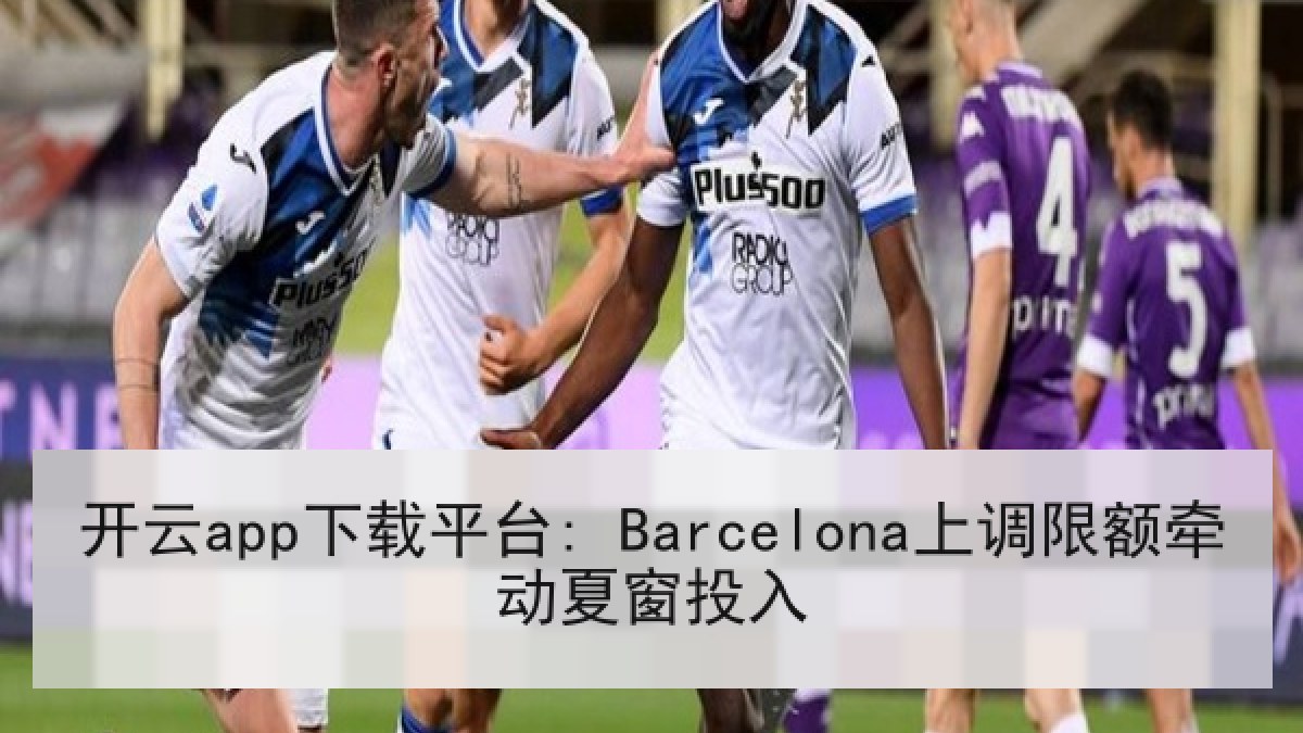 开云app下载平台: Barcelona上调限额牵动夏窗投入