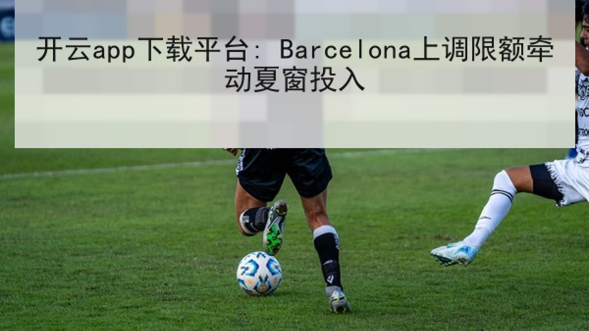 开云app下载平台: Barcelona上调限额牵动夏窗投入