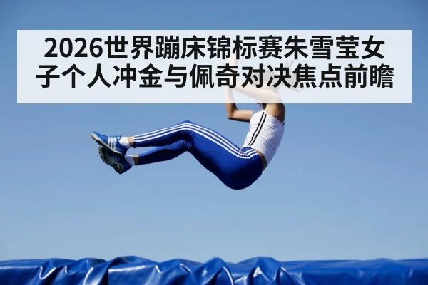 2026世界蹦床锦标赛朱雪莹女子个人冲金与佩奇对决焦点前瞻