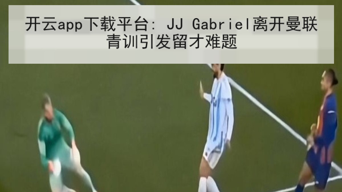 开云app下载平台: JJ Gabriel离开曼联青训引发留才难题