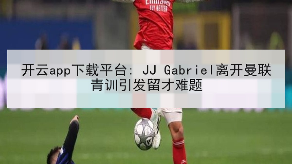 开云app下载平台: JJ Gabriel离开曼联青训引发留才难题