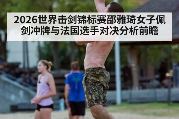 2026世界击剑锦标赛邵雅琦女子佩剑冲牌与法国选手对决分析前瞻
