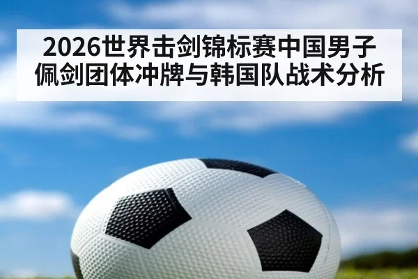 2026世界击剑锦标赛中国男子佩剑团体冲牌与韩国队战术分析